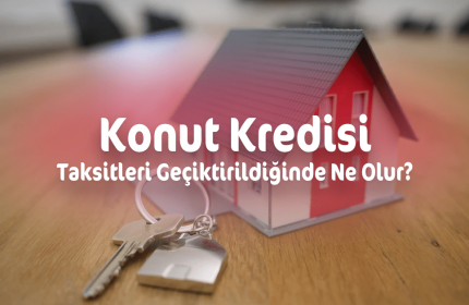Konut Kredisi Taksitleri Geciktiğinde Ne Olur?